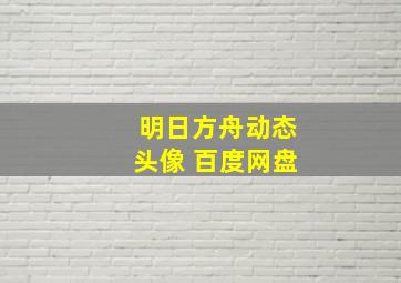 明日方舟动态头像 百度网盘